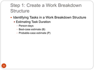 Step 1: Create a Work Breakdown
Structure
33
 Identifying Tasks in a Work Breakdown Structure
 Estimating Task Duration
 Person-days
 Best-case estimate (B)
 Probable-case estimate (P)
 
