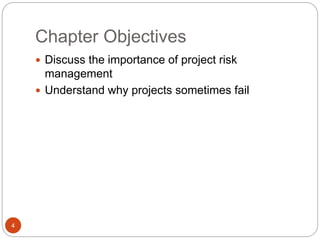 Chapter Objectives
4
 Discuss the importance of project risk
management
 Understand why projects sometimes fail
 