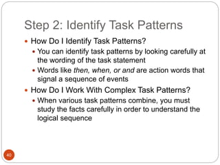 Step 2: Identify Task Patterns
40
 How Do I Identify Task Patterns?
 You can identify task patterns by looking carefully at
the wording of the task statement
 Words like then, when, or and are action words that
signal a sequence of events
 How Do I Work With Complex Task Patterns?
 When various task patterns combine, you must
study the facts carefully in order to understand the
logical sequence
 