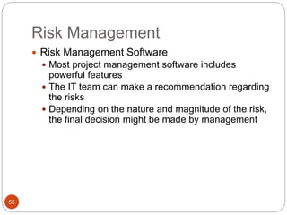 Risk Management
55
 Risk Management Software
 Most project management software includes
powerful features
 The IT team can make a recommendation regarding
the risks
 Depending on the nature and magnitude of the risk,
the final decision might be made by management
 