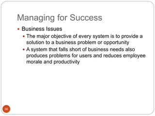 Managing for Success
56
 Business Issues
 The major objective of every system is to provide a
solution to a business problem or opportunity
 A system that falls short of business needs also
produces problems for users and reduces employee
morale and productivity
 