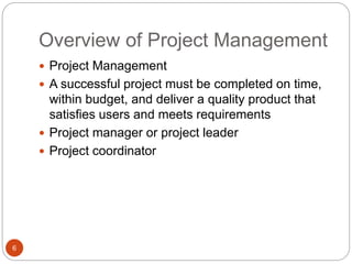Overview of Project Management
6
 Project Management
 A successful project must be completed on time,
within budget, and deliver a quality product that
satisfies users and meets requirements
 Project manager or project leader
 Project coordinator
 