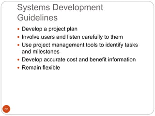 Systems Development
Guidelines
62
 Develop a project plan
 Involve users and listen carefully to them
 Use project management tools to identify tasks
and milestones
 Develop accurate cost and benefit information
 Remain flexible
 