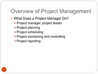 Overview of Project Management
7
 What Does a Project Manager Do?
 Project manager, project leader
 Project planning
 Project scheduling
 Project monitoring and controlling
 Project reporting
 