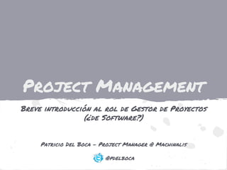 Project Management
Breve introducción al rol de Gestor de Proyectos
(¿de Software?)
Patricio Del Boca - Project Manager @ Machinalis
@pdelboca
 