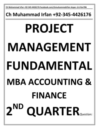 Ch Muhammad Irfan +92-345-4426176 Facebook.com/chmuhammedirfan skype: ch.irfan786
Ch Muhammad Irfan +92-345-4426176
PROJECT
MANAGEMENT
FUNDAMENTAL
MBA ACCOUNTING &
FINANCE
2ND
QUARTERQuestion:
 