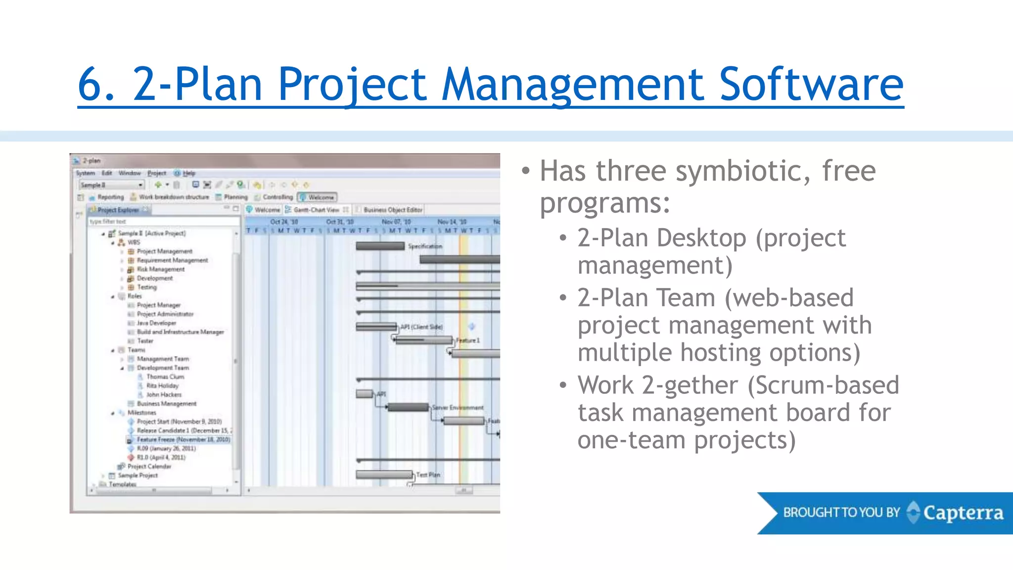 6. 2-Plan Project Management Software
• Has three symbiotic, free
programs:
• 2-Plan Desktop (project
management)
• 2-Plan Team (web-based
project management with
multiple hosting options)
• Work 2-gether (Scrum-based
task management board for
one-team projects)
 