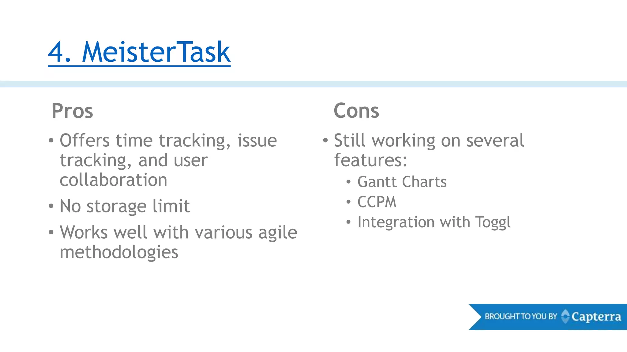 4. MeisterTask
Pros Cons
• Offers time tracking, issue
tracking, and user
collaboration
• No storage limit
• Works well with various agile
methodologies
• Still working on several
features:
• Gantt Charts
• CCPM
• Integration with Toggl
 