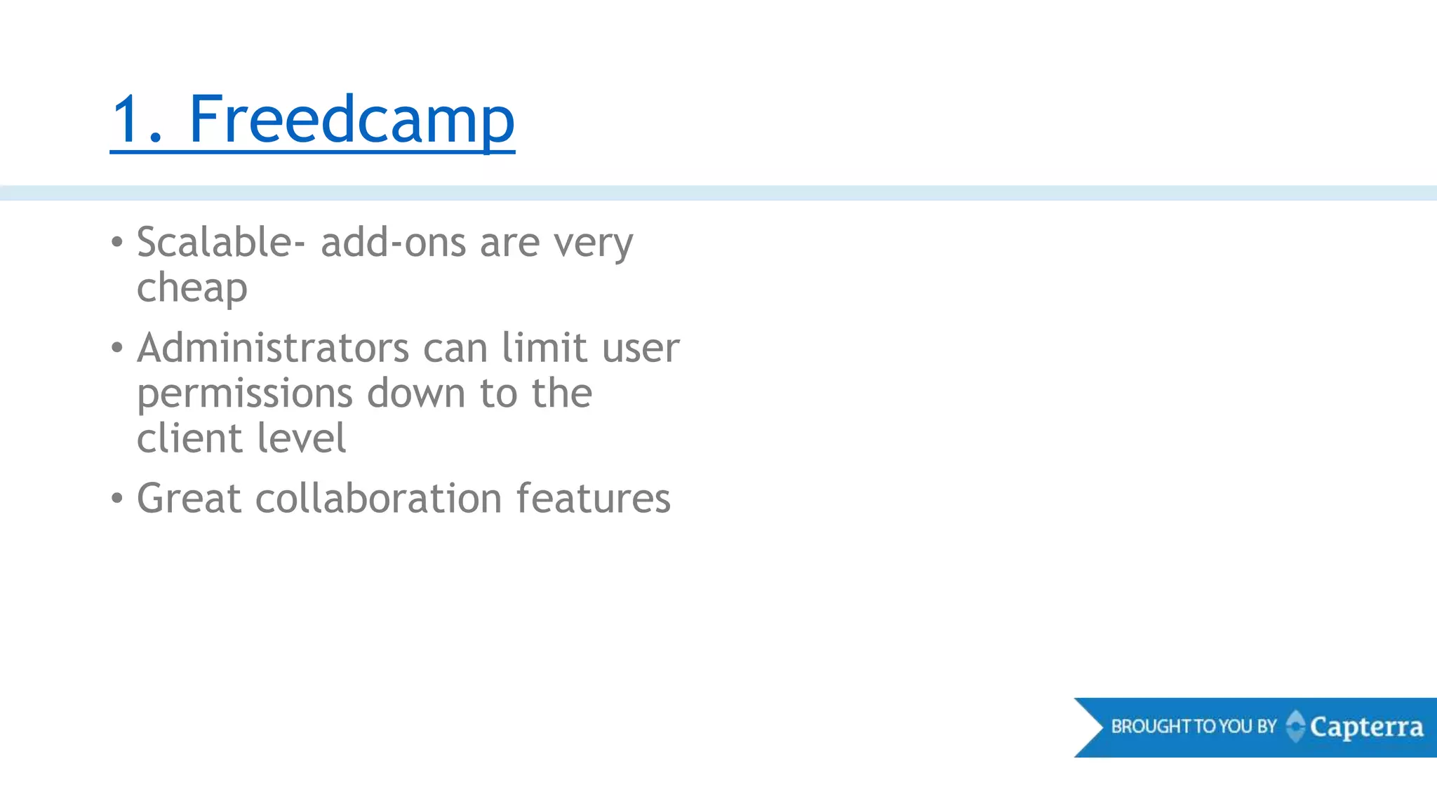 1. Freedcamp
• Scalable- add-ons are very
cheap
• Administrators can limit user
permissions down to the
client level
• Great collaboration features
 