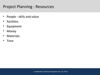 Project Planning : Resources
• People - skills and value
• Facilities
• Equipment
• Money
• Materials
• Time
Confidential to SoftTech Engineers Pvt. Ltd. Pune
 