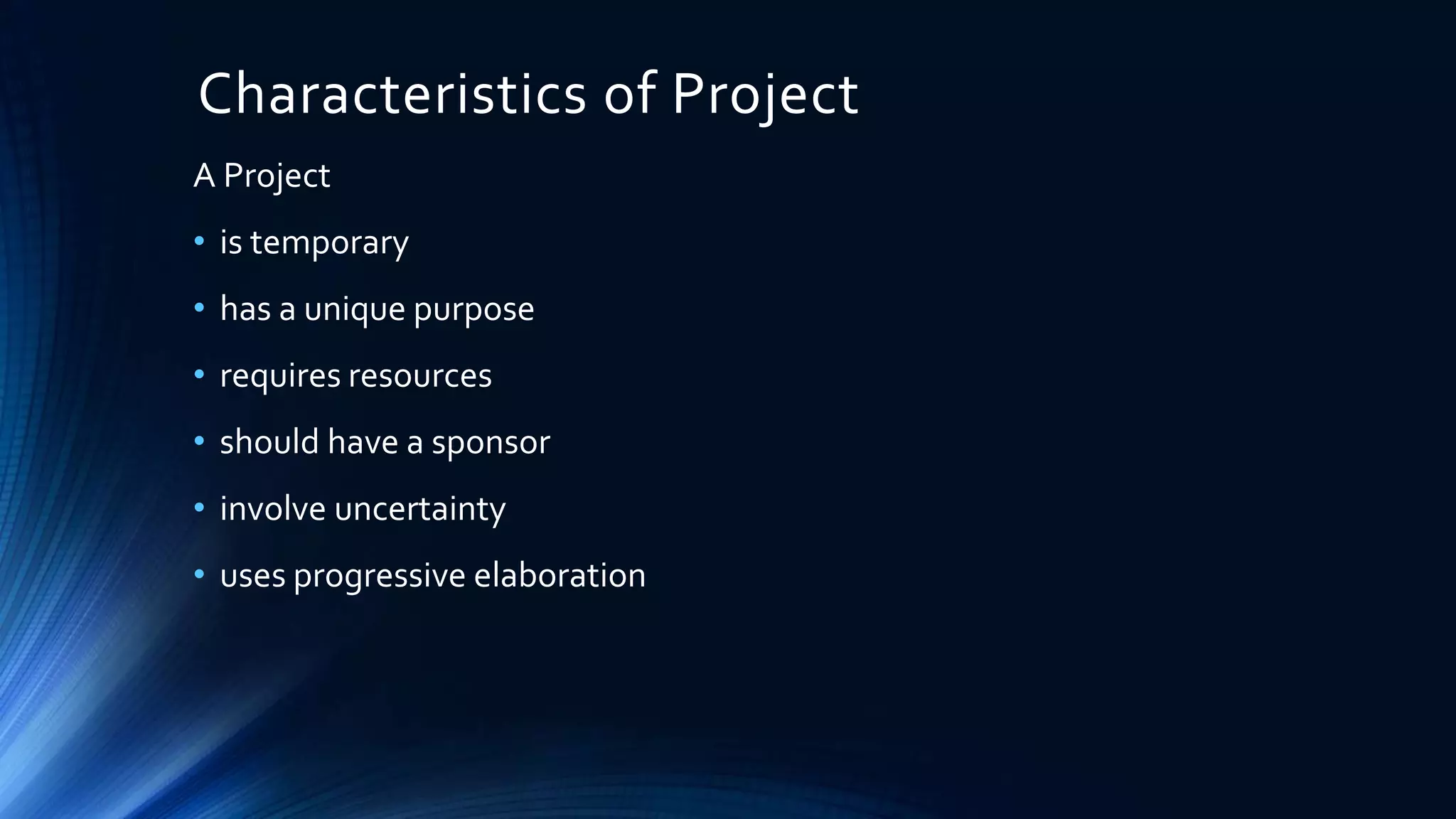 Characteristics of Project
A Project
• is temporary
• has a unique purpose
• requires resources
• should have a sponsor
• involve uncertainty
• uses progressive elaboration
 