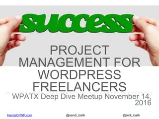 HandsOnWP.com @nick_batik@sandi_batik
PROJECT
MANAGEMENT FOR
WORDPRESS
FREELANCERS
WPATX Deep Dive Meetup November 14,
2016
 