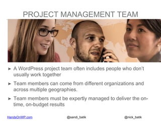 HandsOnWP.com @nick_batik@sandi_batik
PROJECT MANAGEMENT TEAM
➤ A WordPress project team often includes people who don’t
u...