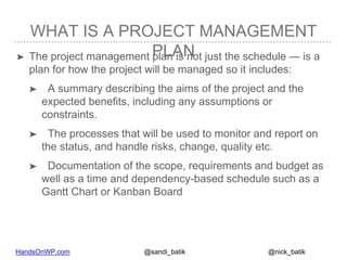 HandsOnWP.com @nick_batik@sandi_batik
WHAT IS A PROJECT MANAGEMENT
PLAN➤ The project management plan is not just the sched...