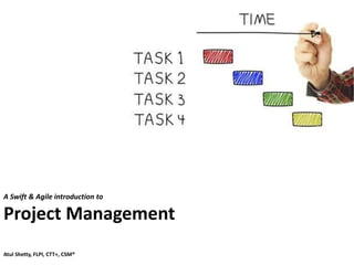 A Swift & Agile introduction to
Project Management
Atul Shetty, FLPI, CTT+, CSM®
 