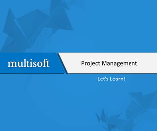 Project Management
Let’s Learn!
 