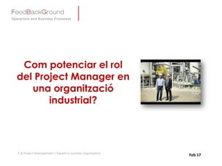 1 | Project Management / Experts in business organization
Com potenciar el rol
del Project Manager en
una organització
industrial?
Feb 17
 