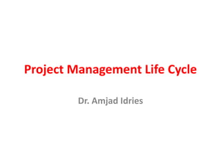Project Management Life Cycle
Dr. Amjad Idries
 