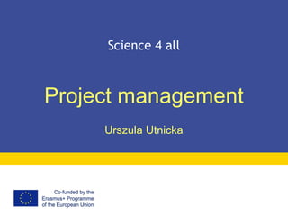 Science 4 all
Project management
Urszula Utnicka
 