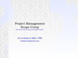 Project Management
Scope Creep
One of the main reasons for projects to fail.
Ali Al-Hadheri MBA / PMP
hadheria@gmail.com
 
