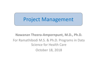 Project Management
Nawanan Theera-Ampornpunt, M.D., Ph.D.
For Ramathibodi M.S. & Ph.D. Programs in Data
Science for Health Care
October 18, 2018
 