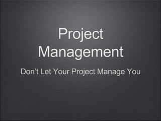 Project
Management
Don’t Let Your Project Manage You
 