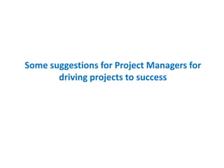 Some suggestions for Project Managers for
       driving projects to success
 