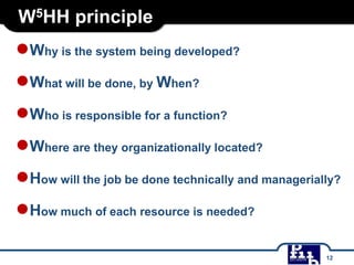 W5HH principle
●Why is the system being developed?
●What will be done, by When?
●Who is responsible for a function?
●Where are they organizationally located?
●How will the job be done technically and managerially?
●How much of each resource is needed?
12
 