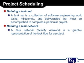 Project Scheduling
●Defining a task set
● A task set is a collection of software engineering work
tasks, milestones, and deliverables that must be
accomplished to complete a particular project.
●Defining a task network
● A task network (activity network) is a graphic
representation of the task flow for a project.
59
 