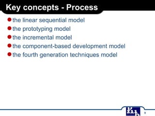Key concepts - Process
●the linear sequential model
●the prototyping model
●the incremental model
●the component-based development model
●the fourth generation techniques model
9
 
