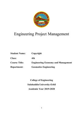 1
Engineering Project Management
Student Name:
Class: 4th
Course Title: Engineering Economy and Management
Department: Geomatics Engineering
College of Engineering
Salahaddin University-Erbil
Academic Year 2019-2020
Copyright
 