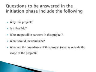 Why this project?
 Is it feasible?
 Who are possible partners in this project?
 What should the results be?
 What are the boundaries of this project (what is outside the
scope of the project)?
 