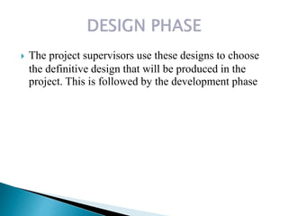  The project supervisors use these designs to choose
the definitive design that will be produced in the
project. This is followed by the development phase
 