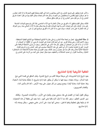 ‫ينفذون‬ ‫كانوا‬ ‫إذا‬ ‫ما‬ ‫المعرفة‬ ‫تقييم‬ ‫بعملية‬ ‫القيام‬ ‫إلى‬ ‫دائما‬ ‫يحتاجون‬ ‫الذين‬ ،‫المشروع‬ ‫فريق‬ ‫على‬ ‫ينطبق‬ ‫نفسه‬ ‫واألمر‬
‫فريق‬ ‫أعضاء‬ ‫قبل‬ ‫من‬ ‫بها‬ ‫القيام‬ ‫يمكن‬ ‫المراجعات‬ ‫هذه‬ ‫ومثل‬ .‫الجودة‬ ‫من‬ ‫يستطيعون‬ ‫ما‬ ‫بأقصى‬ ‫إليهم‬ ‫موكول‬ ‫هو‬ ‫ما‬
.‫مستقل‬ ‫مدقق‬ ‫قبل‬ ‫من‬ ‫أو‬ ،‫المشروع‬ ‫مدير‬ ‫قبل‬ ‫من‬ ‫أو‬ ،‫المشروع‬
‫المتسقة‬ ‫البيانات‬ ‫جمع‬ ‫يتم‬ ‫كان‬ ‫فإذا‬ .‫الماضي‬ ‫األداء‬ ‫مع‬ ‫المقارنة‬ ‫خالل‬ ‫من‬ ‫الفريق‬ ‫أداء‬ ‫بتدقيق‬ ‫القيام‬ ‫يمكن‬ ،‫كذلك‬
‫المؤكد‬ ‫ومن‬ .‫معه‬ ‫الحالي‬ ‫األداء‬ ‫مقارنة‬ ‫يمكن‬ ‫تأريخا‬ ‫تقدم‬ ‫البيانات‬ ‫لهذه‬ ‫الدورية‬ ‫المراجعات‬ ‫فإن‬ ،‫الوقت‬ ‫مدار‬ ‫على‬
.‫تدن‬ ‫أو‬ ‫تحن‬ ‫موضع‬ ‫الفريق‬ ‫أداء‬ ‫كان‬ ‫إذا‬ ‫ما‬ ‫تبين‬ ‫سوف‬ ،‫الوقت‬ ‫مدار‬ ‫على‬ ‫المقارنة‬ ‫هذه‬ ‫أن‬
،‫المتحققة‬ ‫الفعلية‬ ‫النتائج‬ ‫مع‬ ‫المخططة‬ ‫النتائج‬ ‫مقارنة‬ ‫على‬ ‫المشروع‬ ‫حالة‬ ‫مراجعة‬ ‫تعمل‬ :‫المشروع‬ ‫حالة‬ -3
‫أو‬ ،‫المجال‬ ‫أو‬ ،‫الكلفة‬ ‫أو‬ ،‫الزمني‬ ‫الجدول‬ ‫في‬ ‫تحدث‬ ‫انحرافات‬ ‫أي‬ ‫عن‬ ‫تقرير‬ ‫بمثابة‬ ‫وهي‬ .‫نحرافات‬‫اال‬ ‫وبيان‬
‫على‬ ‫الواقعة‬ ‫األنشطة‬ ‫تولى‬ ‫أن‬ ‫ويجب‬ .‫المستقبل‬ ‫في‬ ‫األمر‬ ‫هذا‬ ‫مثل‬ ‫يظهر‬ ‫أن‬ ‫المحتمل‬ ‫من‬ ‫كان‬ ‫إذا‬ ‫ما‬ ‫أو‬ ،‫األداء‬
‫إكمال‬ ‫يتم‬ ‫لم‬ ‫ما‬ ،‫المشروع‬ ‫تأخر‬ ‫في‬ ‫سيتسبب‬ ‫األنشطة‬ ‫هذه‬ ‫في‬ ‫تأخير‬ ‫أي‬ ‫ألن‬ ،‫خاصا‬ ‫اهتماما‬ ‫الحرج‬ ‫المسار‬
‫المخاطرة‬ ‫ذات‬ ‫لألنشطة‬ ‫خاصة‬ ‫بمراجعة‬ ‫القيام‬ ‫يجب‬ ،‫كذلك‬ .‫زمنيا‬ ‫مجدول‬ ‫هو‬ ‫مما‬ ‫أقل‬ ‫وقت‬ ‫خالل‬ ‫التالية‬ ‫األنشطة‬
.‫المشروع‬ ‫على‬ ‫أثرها‬ ‫من‬ ‫الحد‬ ‫على‬ ‫يعمل‬ ‫مبكرا‬ ‫منها‬ ‫والتخفيف‬ ‫المشكالت‬ ‫تحديد‬ ‫إن‬ :‫القول‬ ‫وخالصة‬ .‫العالية‬
‫ا‬ ‫الخلفية‬
‫المشاريع‬ ‫ة‬
‫إلدار‬ ‫لتأريخية‬
.
‫ح‬
‫نو‬ ‫النبي‬ ‫قصة‬ ‫في‬ ‫المدقق‬ ‫ولعل‬ .‫ية‬‫ر‬‫البش‬ ‫يخ‬‫ر‬‫تا‬ ‫من‬ ‫القدم‬ ‫موغلة‬ ‫مرحلة‬ ‫إلى‬ ‫المشروعات‬ ‫ة‬
‫ر‬‫إدا‬ ‫يخ‬‫ر‬‫تا‬ ‫يعود‬
،‫السفينة‬ ‫لبناء‬ ‫بعناية‬ ‫ط‬ّ
‫ط‬‫خ‬ ‫إذ‬ ،‫ع‬
‫مشرو‬ ‫ة‬
‫ر‬‫إدا‬ ‫عليه‬ ‫يطلق‬ ‫أن‬ ‫يمكن‬ ‫ما‬ ‫فيها‬ ‫سيجد‬ ،‫سفينته‬ ‫وبنائه‬ ، ‫السالم‬ ‫عليه‬
‫بعناية‬ ‫البناء‬ ‫عملية‬ ‫ونفذ‬
،‫ا‬ ً
‫أيض‬
‫الماء‬ ‫بتأمين‬ ‫قام‬ ‫كما‬ ، ‫األرض‬ ‫وجه‬ ‫على‬ ‫ان‬‫و‬‫حي‬ ‫كل‬ ‫من‬ ‫زوجين‬ ‫وجمع‬
‫يين‬‫ر‬‫الضرو‬ ‫الطعام‬‫و‬
.
‫وكذلك‬ ، ‫ية‬‫ر‬‫المص‬ ‫امات‬
‫ر‬‫األه‬‫و‬ ، ‫األردن‬ ‫في‬ ‫اء‬
‫ر‬‫البت‬‫و‬ ‫جرش‬ ‫مدينتي‬ ‫بقاء‬ ‫في‬ ‫الفضل‬ ‫إن‬ ‫ا‬ ً
‫أيض‬ ‫القول‬ ‫ويمكن‬
‫وغير‬ ، ‫العظيم‬ ‫الصين‬ ‫سور‬
‫إنما‬ ، ‫اليوم‬ ‫حتى‬ ‫باقية‬ ‫ه‬
‫ر‬‫آثا‬ ‫ال‬
‫ز‬‫ت‬ ‫ال‬ ‫مما‬ ‫ذلك‬
‫ات‬
‫ز‬‫المعج‬ ‫هذه‬ ‫أن‬ ‫حقيقة‬ ‫إلى‬ ‫يعود‬
‫بأنه‬ ‫وصفه‬ ‫يمكن‬ ، ‫منهجي‬ ‫علمي‬ ‫أساس‬ ‫على‬ ‫بنيت‬ ‫أنها‬ ‫بمعنى‬ ، ‫فاعلين‬ ‫وتنفيذ‬ ‫تخطيط‬ ‫وفق‬ ‫بناؤها‬ ‫تم‬ ‫قد‬
‫يع‬‫ر‬‫مشا‬ ‫ة‬
‫ر‬‫إدا‬
.
 