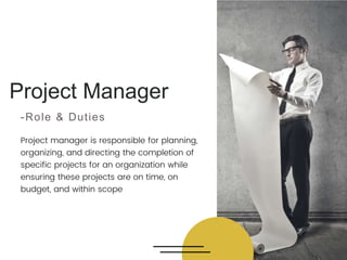 -Role & Duties
Project manager is responsible for planning,
organizing, and directing the completion of
specific projects for an organization while
ensuring these projects are on time, on
budget, and within scope
 