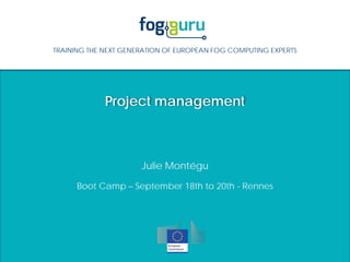 TRAINING THE NEXT GENERATION OF EUROPEAN FOG COMPUTING EXPERTS
Project management
Boot Camp – September 18th to 20th - Rennes
Julie Montégu
 