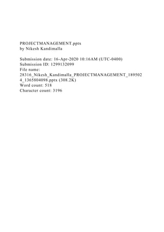 PROJECTMANAGEMENT.pptx
by Nikesh Kandimalla
Submission date: 16-Apr-2020 10:16AM (UTC-0400)
Submission ID: 1299132099
File name:
28316_Nikesh_Kandimalla_PROJECTMANAGEMENT_189502
4_1365804098.pptx (308.2K)
Word count: 518
Character count: 3196
 