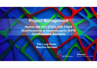 Project Management
Norme UNI ISO 21502, UNI 11648
Qualificazione di seconda parte ISIPM
Certificazione Accredia
Pier Luigi Guida
Maurizio Monassi
 