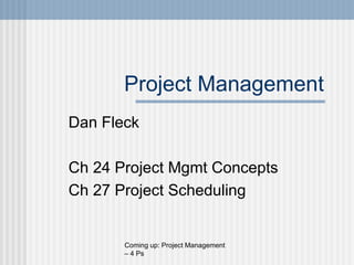 Project Management
Dan Fleck
Ch 24 Project Mgmt Concepts
Ch 27 Project Scheduling
Coming up: Project Management
– 4 Ps
 