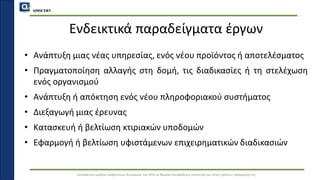 QMSCERT
Εκπαίδευση ομάδων ανθρώπινου δυναμικού του ΟΠΑ σε θέματα διασφάλισης ποιότητας και στους τρόπους εφαρμογής της
Ενδεικτικά παραδείγματα έργων
• Ανάπτυξη μιας νέας υπηρεσίας, ενός νέου προϊόντος ή αποτελέσματος
• Πραγματοποίηση αλλαγής στη δομή, τις διαδικασίες ή τη στελέχωση
ενός οργανισμού
• Ανάπτυξη ή απόκτηση ενός νέου πληροφοριακού συστήματος
• Διεξαγωγή μιας έρευνας
• Κατασκευή ή βελτίωση κτιριακών υποδομών
• Εφαρμογή ή βελτίωση υφιστάμενων επιχειρηματικών διαδικασιών
 