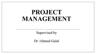 PROJECT
MANAGEMENT
Supervised by
Dr Ahmed Galal
 