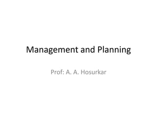 Management and Planning
Prof: A. A. Hosurkar
 