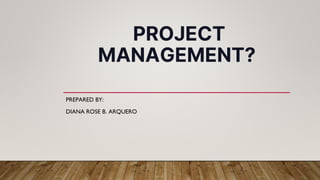 PROJECT
MANAGEMENT?
PREPARED BY:
DIANA ROSE B. ARQUERO
 