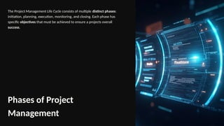 Phases of Project
Management
The Project Management Life Cycle consists of multiple distinct phases:
initiation, planning, execution, monitoring, and closing. Each phase has
specific objectives that must be achieved to ensure a projects overall
success.
 
