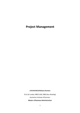 1
Project Management
A.R.W.M.M.D.Rohana Kumara
B.Sc (Sri Lanka), MBCS (UK), MBA (Aus-Reading)
Australian Institute of Busi...