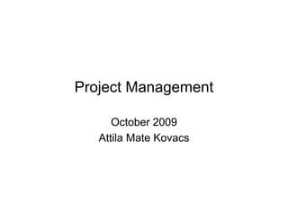 Project Management

      October 2009
   Attila Mate Kovacs
 