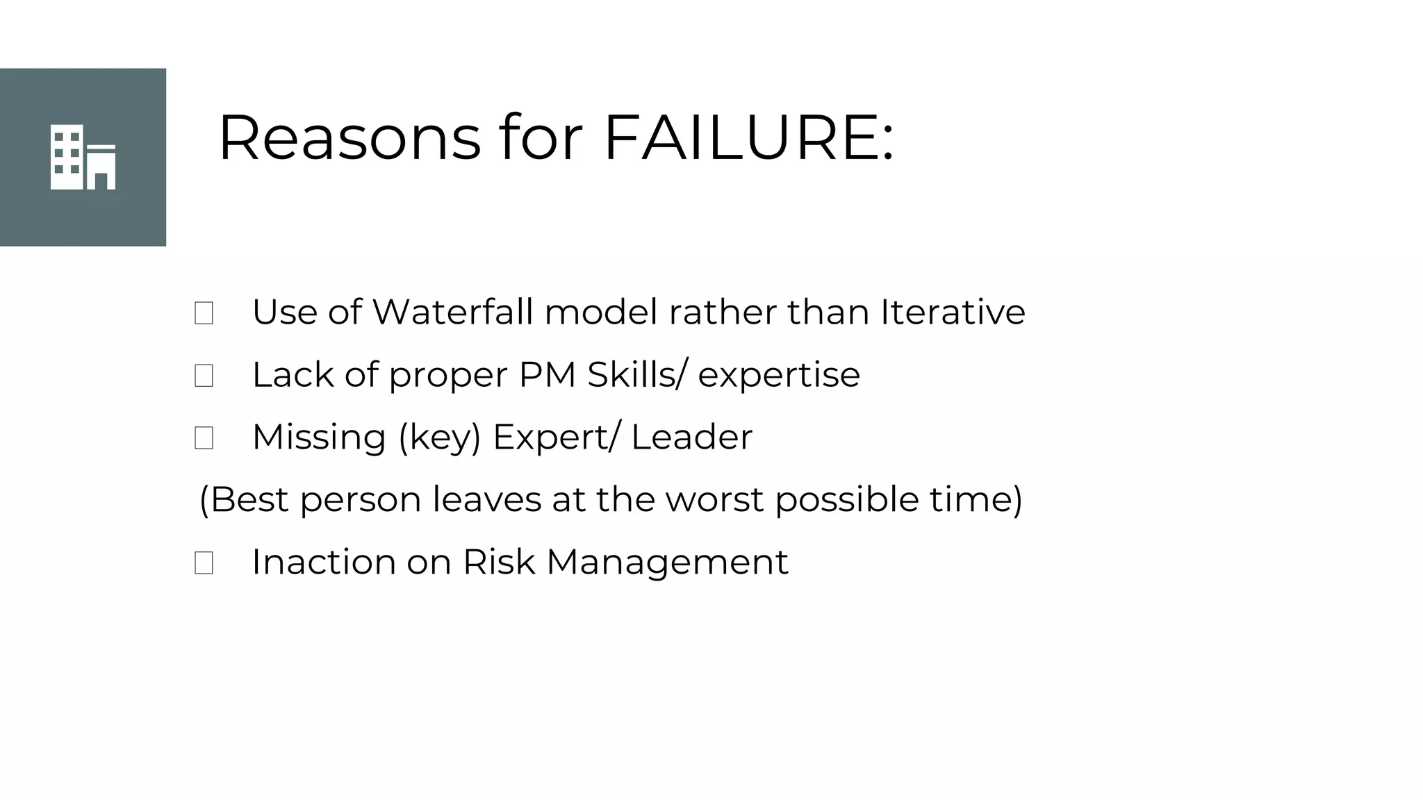 Reasons for FAILURE:
⮚ Use of Waterfall model rather than Iterative
⮚ Lack of proper PM Skills/ expertise
⮚ Missing (key) Expert/ Leader
(Best person leaves at the worst possible time)
⮚ Inaction on Risk Management
 