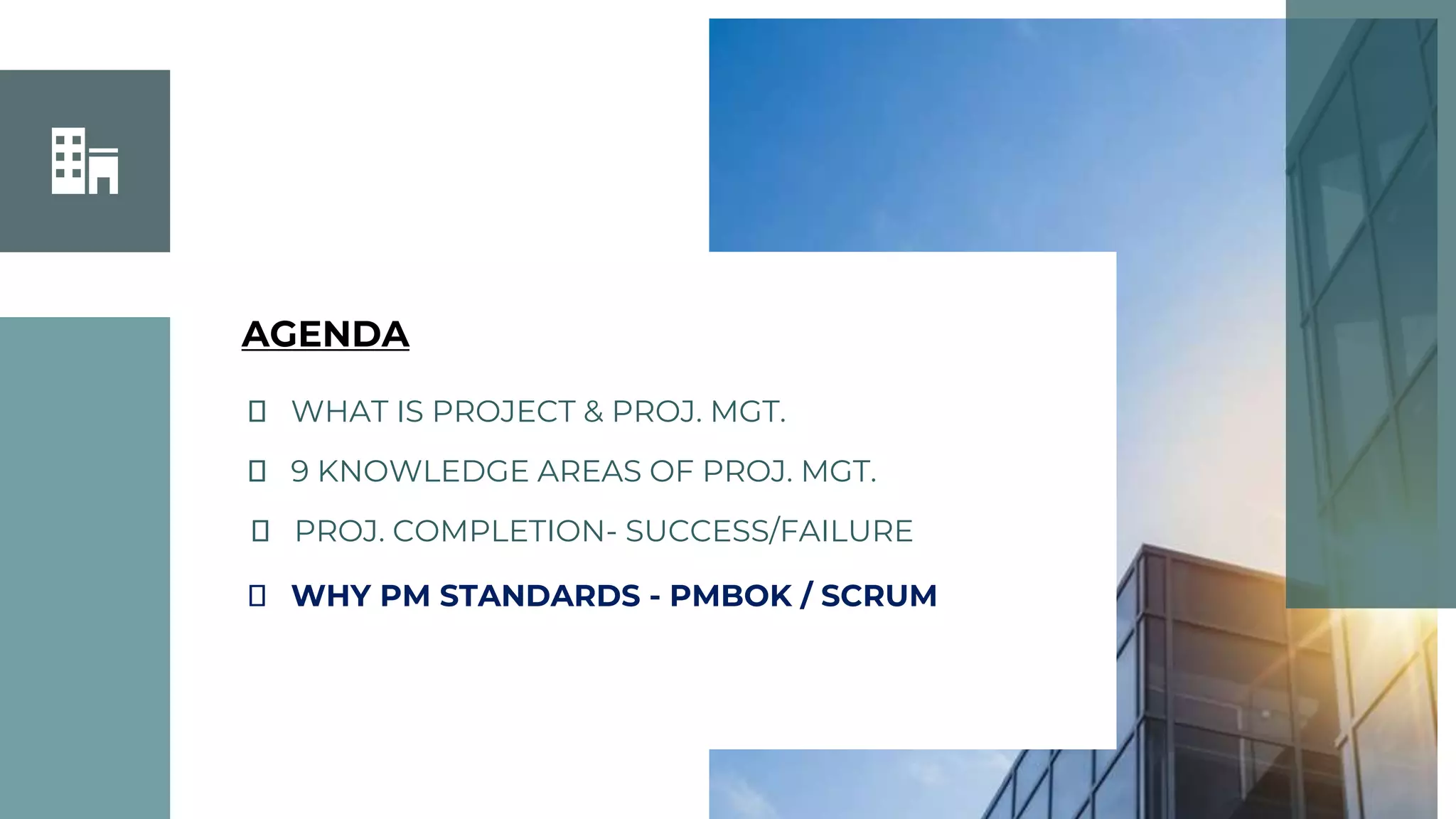 ⮚ WHAT IS PROJECT & PROJ. MGT.
⮚ 9 KNOWLEDGE AREAS OF PROJ. MGT.
⮚ PROJ. COMPLETION- SUCCESS/FAILURE
⮚ WHY PM STANDARDS - PMBOK / SCRUM
AGENDA
 