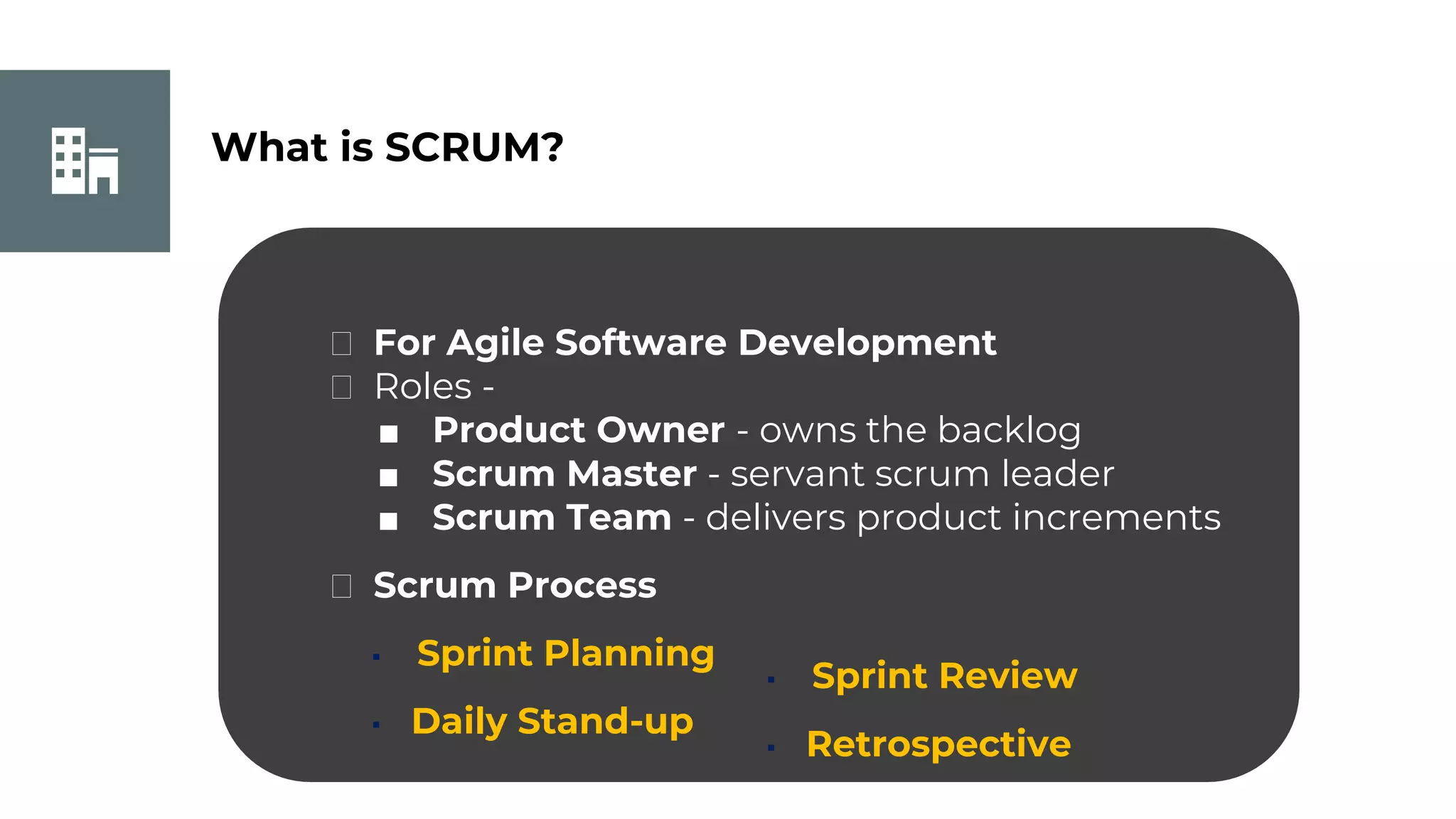 What is SCRUM?
⮚ For Agile Software Development
⮚ Roles -
■ Product Owner - owns the backlog
■ Scrum Master - servant scrum leader
■ Scrum Team - delivers product increments
⮚ Scrum Process
▪ Sprint Planning
▪ Daily Stand-up
▪ Sprint Review
▪ Retrospective
 
