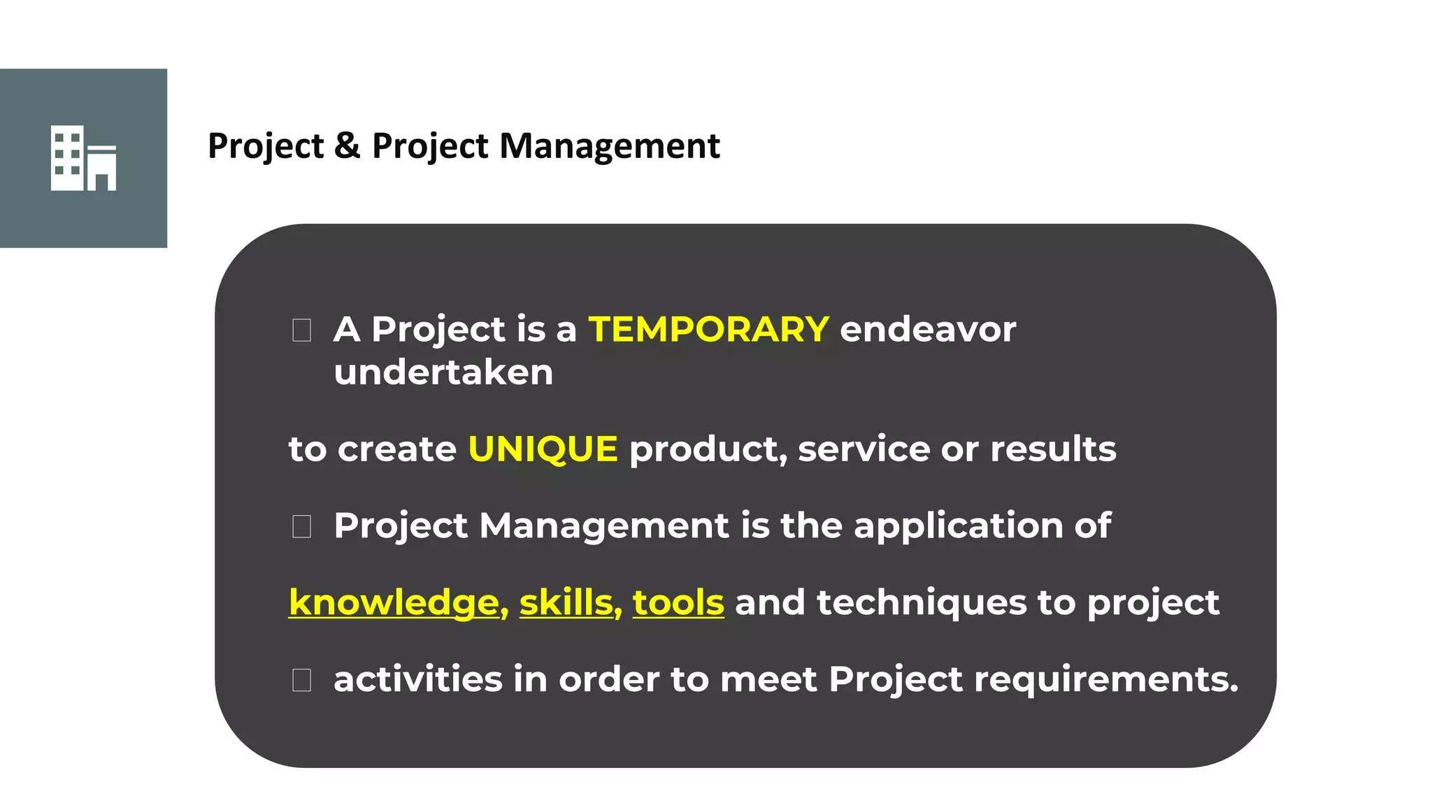 Project & Project Management
⮚ A Project is a TEMPORARY endeavor
undertaken
to create UNIQUE product, service or results
⮚ Project Management is the application of
knowledge, skills, tools and techniques to project
⮚ activities in order to meet Project requirements.
 